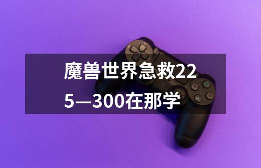 魔兽世界急救225—300在那学-第1张-游戏信息-龙启网
