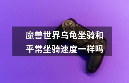 魔兽世界乌龟坐骑和平常坐骑速度一样吗-第1张-游戏信息-龙启网