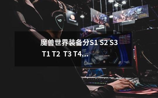 魔兽世界装备分S1 S2 S3 T1 T2 T3 T4 T5 T6 是按什么分的,怎么分的有什么规律-第1张-游戏信息-龙启网