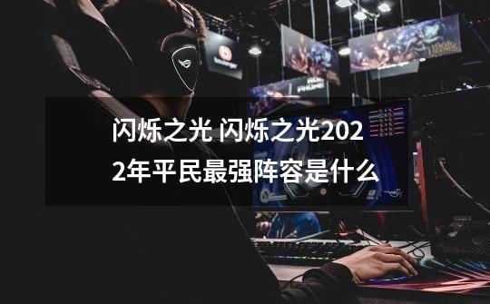 闪烁之光 闪烁之光2022年平民最强阵容是什么-第1张-游戏信息-龙启网