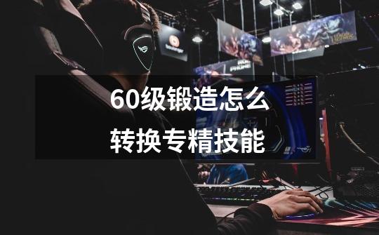 60级锻造怎么转换专精技能-第1张-游戏信息-龙启网