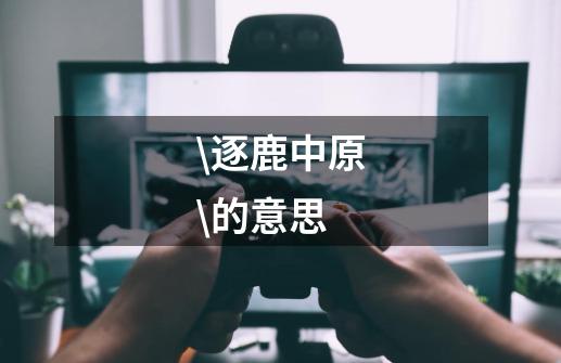 \逐鹿中原\的意思-第1张-游戏信息-龙启网