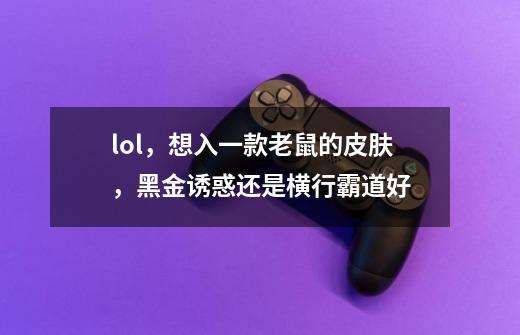 lol，想入一款老鼠的皮肤，黑金诱惑还是横行霸道好-第1张-游戏信息-龙启网