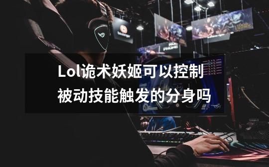 Lol诡术妖姬可以控制被动技能触发的分身吗-第1张-游戏信息-龙启网