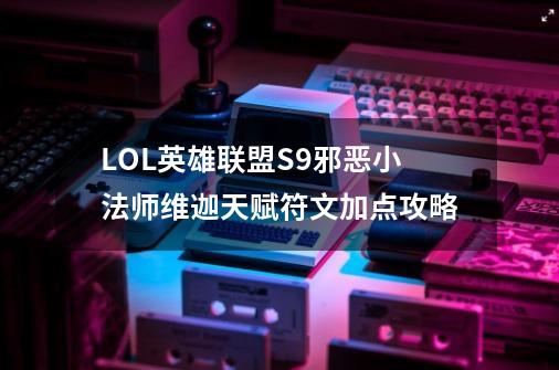 LOL英雄联盟S9邪恶小法师维迦天赋符文加点攻略-第1张-游戏信息-龙启网