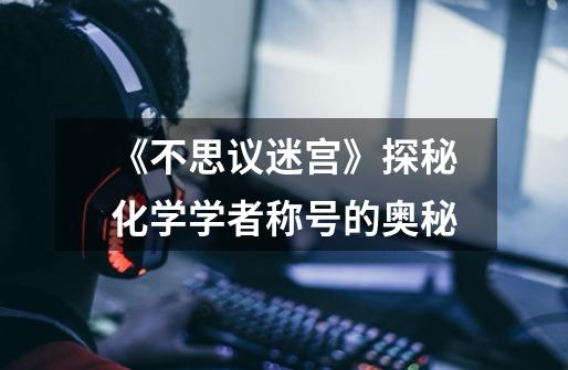 《不思议迷宫》探秘化学学者称号的奥秘-第1张-游戏信息-龙启网
