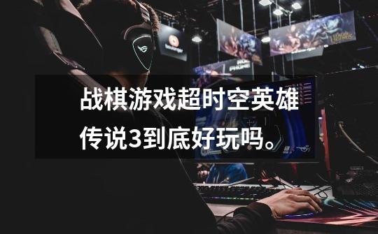 战棋游戏超时空英雄传说3到底好玩吗。-第1张-游戏信息-龙启网