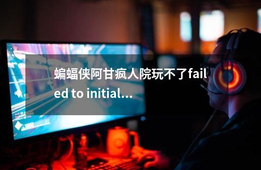 蝙蝠侠阿甘疯人院玩不了failed to initialise nvidia physx.please install the latest nvidia ph-第1张-游戏信息-龙启网