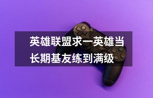 英雄联盟求一英雄当长期基友练到满级-第1张-游戏信息-龙启网