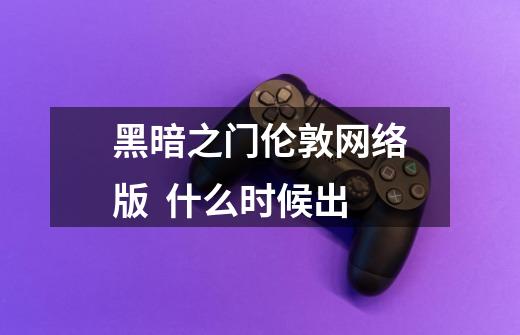 黑暗之门伦敦网络版 什么时候出-第1张-游戏信息-龙启网