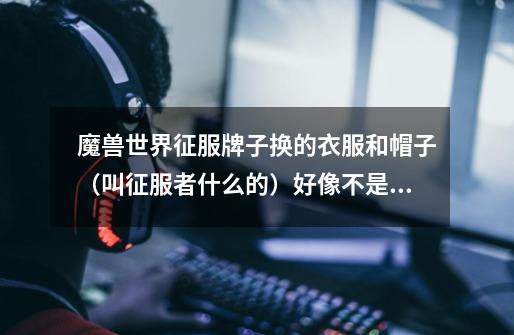 魔兽世界征服牌子换的衣服和帽子（叫征服者什么的）好像不是现成装备，要再去哪里换-第1张-游戏信息-龙启网