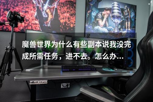 魔兽世界为什么有些副本说我没完成所需任务,进不去。怎么办啊-第1张-游戏信息-龙启网