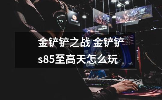 金铲铲之战 金铲铲s8.5至高天怎么玩-第1张-游戏信息-龙启网