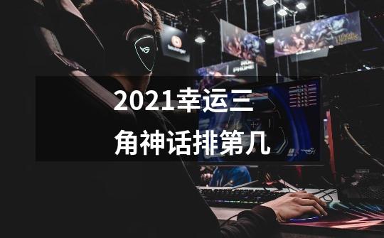 2021幸运三角神话排第几-第1张-游戏信息-龙启网