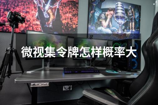 微视集令牌怎样概率大-第1张-游戏信息-龙启网