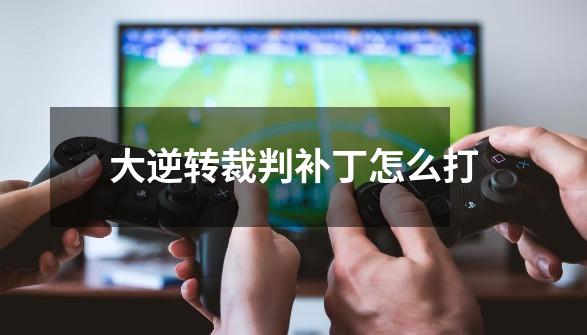 大逆转裁判补丁怎么打-第1张-游戏信息-龙启网