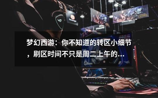 梦幻西游:你不知道的转区小细节,刷区时间不只是周二上午的10点-第1张-游戏信息-龙启网