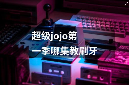 超级jojo第一季哪集教刷牙-第1张-游戏信息-龙启网