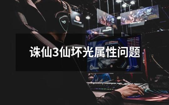 诛仙3仙坏光属性问题-第1张-游戏信息-龙启网