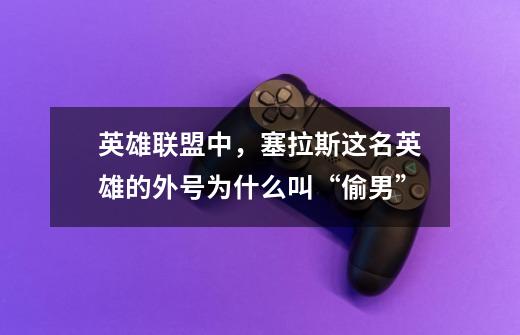英雄联盟中,塞拉斯这名英雄的外号为什么叫“偷男”-第1张-游戏信息-龙启网