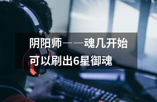 阴阳师――魂几开始可以刷出6星御魂-第1张-游戏信息-龙启网