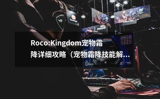 Roco:Kingdom宠物霜降详细攻略(宠物霜降技能解析)-第1张-游戏信息-龙启网