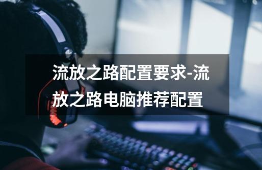 流放之路配置要求-流放之路电脑推荐配置-第1张-游戏信息-龙启网
