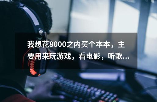 我想花8000之内买个本本,主要用来玩游戏,看电影,听歌,上网,请问知道的行家介绍下,谢谢,没分了,不-第1张-游戏信息-龙启网