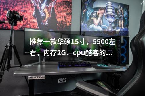 推荐一款华硕15寸,5500左右,内存2G,cpu酷睿的笔记本价格不要超,另问在专卖店里一般能砍掉多少-第1张-游戏信息-龙启网