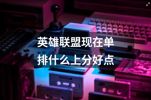 英雄联盟现在单排什么上分好点-第1张-游戏信息-龙启网