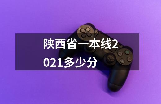 陕西省一本线2021多少分-第1张-游戏信息-龙启网