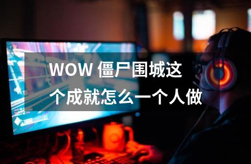 WOW 僵尸围城这个成就怎么一个人做-第1张-游戏信息-龙启网