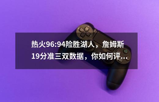 热火96:94险胜湖人,詹姆斯19分准三双数据,你如何评价这场比赛-第1张-游戏信息-龙启网