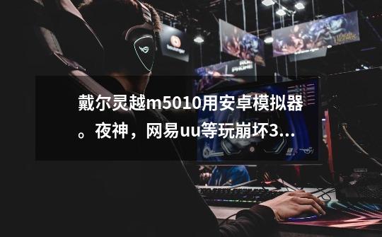 戴尔灵越m5010用安卓模拟器。夜神，网易uu等玩崩坏3闪退是怎么回事-第1张-游戏信息-龙启网