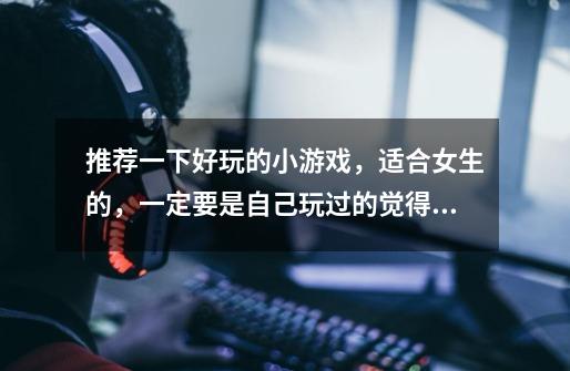 推荐一下好玩的小游戏，适合女生的，一定要是自己玩过的觉得好玩的……谢谢~-第1张-游戏信息-龙启网