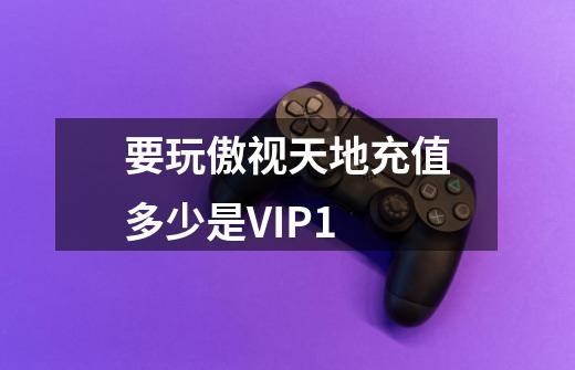 要玩傲视天地充值多少是VIP1-第1张-游戏信息-龙启网