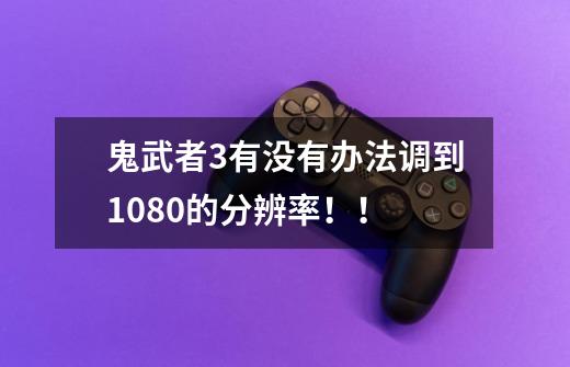 鬼武者3有没有办法调到1080的分辨率!!-第1张-游戏信息-龙启网