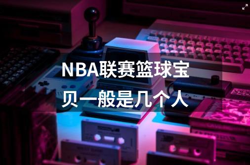 NBA联赛篮球宝贝一般是几个人-第1张-游戏信息-龙启网