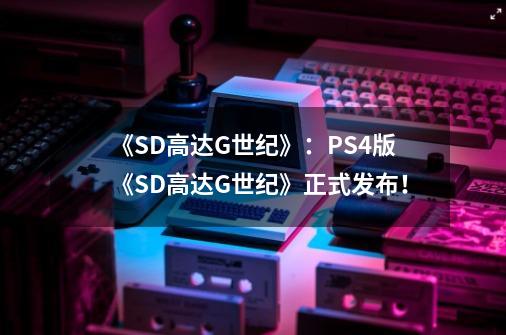 《SD高达G世纪》:PS4版《SD高达G世纪》正式发布!-第1张-游戏信息-龙启网