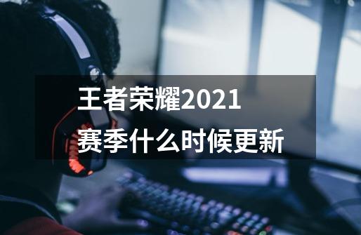 王者荣耀2021赛季什么时候更新-第1张-游戏信息-龙启网