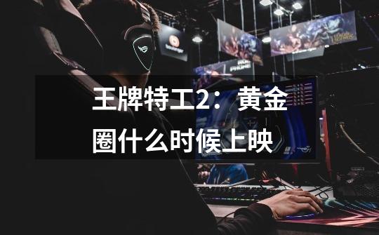 王牌特工2:黄金圈什么时候上映-第1张-游戏信息-龙启网