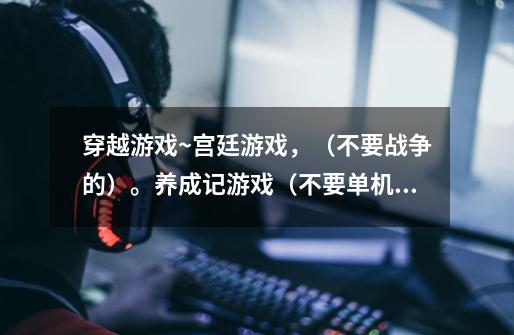 穿越游戏~宫廷游戏,(不要战争的)。养成记游戏(不要单机版),不要宫廷计和梦回大清!!!!!!!!!-第1张-游戏信息-龙启网