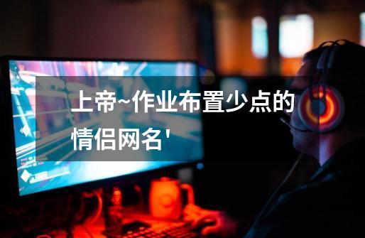 上帝~作业布置少点的情侣网名'-第1张-游戏信息-龙启网