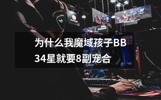 为什么我魔域孩子BB34星就要8副宠合-第1张-游戏信息-龙启网
