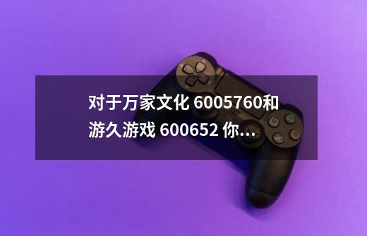 对于万家文化 6005760和游久游戏 600652 你们怎么看-第1张-游戏信息-龙启网