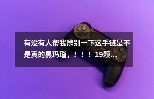 有没有人帮我辨别一下这手链是不是真的黑玛瑙,!!!19颗直径1厘米黑色珠子198元人民币值不值!!!!-第1张-游戏信息-龙启网