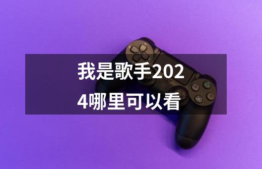 我是歌手2024哪里可以看-第1张-游戏信息-龙启网