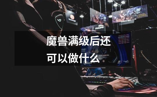 魔兽满级后还可以做什么-第1张-游戏信息-龙启网