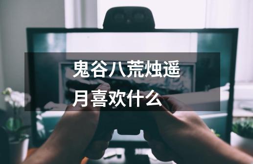 鬼谷八荒烛遥月喜欢什么-第1张-游戏信息-龙启网