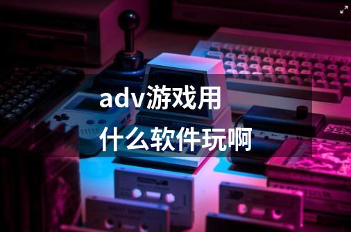 adv游戏用什么软件玩啊...-第1张-游戏信息-龙启网